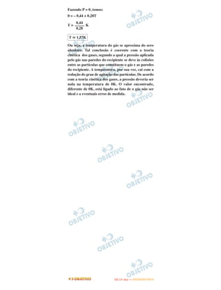 Fazendo P = 0, temos:
0 = – 0,44 + 0,28T
T = K
Ou seja, a temperatura do gás se aproxima do zero
absoluto. Tal conclusão é coerente com a teoria
cinética dos gases, segundo a qual a pressão aplicada
pelo gás nas paredes do recipiente se deve às colisões
entre as partículas que constituem o gás e as paredes
do recipiente. A temperatura, por sua vez, cai com a
redução do grau de agitação das partículas. De acordo
com a teoria cinética dos gases, a pressão deveria ser
nula na temperatura de 0K. O valor encontrado,
diferente de 0K, está ligado ao fato de o gás não ser
ideal e a eventuais erros de medida.
0,44
–––––
0,28
T ഡ 1,57K
IITTAA ((11ºº DDIIAA )) —— DDEEZZEEMMBBRROO//22001122
 
