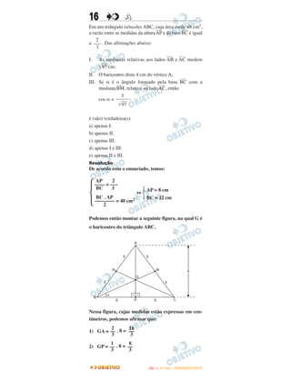 16 AA
Em um triângulo isósceles ABC, cuja área mede 48 cm2,
a razão entre as medidas da altura
–––
AP e da base
–––
BC é igual
a . Das afirmações abaixo:
I. As medianas relativas aos lados
–––
AB e
–––
AC medem
͙ෆෆ97 cm;
II. O baricentro dista 4 cm do vértice A;
III. Se α é o ângulo formado pela base
–––
BC com a
mediana
–––
BM, relativa ao lado
–––
AC, então
cos α = ,
é (são) verdadeira(s)
a) apenas I.
b) apenas II.
c) apenas III.
d) apenas I e III.
e) apenas II e III.
Resolução
De acordo com o enunciado, temos:
⇔
Podemos então montar a seguinte figura, na qual G é
o baricentro do triângulo ABC.
Nessa figura, cujas medidas estão expressas em cen-
tímetros, podemos afirmar que:
1) GA = . 8 =
2) GP = . 8 =
Ά
AP 2
–––– = –––
BC 3
BC . AP
–––––––– = 48 cm2
2
ΆAP = 8 cm
BC = 12 cm
MN
a
P 66
5 5
55
A
B
C
8
G
2
––
3
16
––
3
1
––
3
8
––
3
3
–––––
͙ෆෆ97
2
–––
3
IITTAA —— ((11ºº DDIIAA)) –– DDEEZZEEMMBBRROO//22001133
 