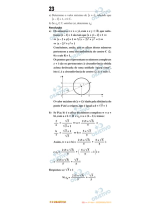 23
a) Determine o valor máximo de Ȋz + iȊ, sabendo que
Ȋz – 2Ȋ = 1, z ∈ ‫.ރ‬
b) Se z0 ∈ ‫ރ‬ satisfaz (a), determine z0;
Resolução
a) Os números z = x + yi, com x e y ʦ ‫,ޒ‬ que satis-
fazem ͉z – 2͉ = 1 são tais que ͉x + yi – 2͉ = 1 ⇔
⇔ ͉x – 2 + yi͉ = 1 ⇔ ͙ෆෆෆෆෆෆෆ(x – 2)2 + y2 = 1 ⇔
⇔ (x – 2)2 + y2 = 1
Concluímos, então, que os afixos desses números
pertencem a uma circunferência de centro C (2;
0) e raio R = 1.
Os pontos que representam os números complexos
z + i são os pertencentes à circunferência obtida
acima deslocada de uma unidade “para cima”,
isto é, é a circunferência de centro (2; 1) e raio 1.
O valor máximo de ͉z + i͉ é dado pela distância do
ponto P até a origem, que é igual a d = ͙ෆ5 + 1
b) Se P(a; b) é o afixo do número complexo w = a +
bi, com a e b ʦ ‫ޒ‬ e z0 = a + (b – 1)i, temos:
= ⇔ a = e
= ⇔ b =
Assim, w = a + bi = + i
e z0 = + – 1 i =
= + i
Respostas: a) ͙ෆ5 + 1
b) z0 = + i
2
–––
a
͙ෆ5
–––––––
͙ෆ5 + 1
2 (5 + ͙ෆ5)
––––––––––
5
b
–––
1
͙ෆ5 + 1
–––––––
͙ෆ5
5 + ͙ෆ5
–––––––
5
2 (5 + ͙ෆ5)
––––––––––
5
5 + ͙ෆ5
–––––––
5
2 (5 + ͙ෆ5)
––––––––––
5 ΂
5 + ͙ෆ5
–––––––
5 ΃
2 (5 + ͙ෆ5)
––––––––––
5
͙ෆ5
––––
5
2 (5 + ͙ෆ5)
––––––––––
5
͙ෆ5
––––
5
IITTAA —— ((11ºº DDIIAA)) –– DDEEZZEEMMBBRROO//22001133
 