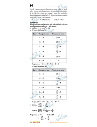 24
Seja ⍀ o espaço amostral que representa todos os resul-
tados possíveis do lançamento simultâneo de três dados.
Se A ʚ ⍀ é o evento para o qual a soma dos resultados
dos três dados é igual a 9 e B ʚ ⍀ o evento cuja soma dos
resultados é igual a 10, calcule:
a) n(⍀); b) n(A) e n(B); c) P(A) e P(B).
Resolução
Admitindo que cada dado seja não viciado e tenha
suas faces numeradas de 1 a 6, temos:
a) n(⍀) = 6 . 6 . 6 = 63 = 216
b) Evento A (Soma 9):
Logo, n(A) = 6 + 6 + 3 + 3 + 6 + 1 = 25
Evento B (Soma 10):
Logo, n(B) = 6 + 6 + 3 + 6 + 3 + 3 = 27
c) P(A) = =
P(B) = = =
Respostas: a) 216 b) 25 e 27
c) e
Faces voltas para cima Número de casos
1, 2 e 6 3! = 6
1, 3 e 5 3! = 6
1, 4 e 4
3!
––– = 3
2!
2, 2 e 5
3!
––– = 3
2!
2, 3 e 4 3! = 6
3, 3 e 3 1
Faces voltas para cima Número de casos
1, 3 e 6 3! = 6
1, 4 e 5 3! = 6
2, 2 e 6
3!
––– = 3
2!
2, 3 e 5 3! = 6
2, 4 e 4
3!
––– = 3
2!
3, 3 e 4
3!
––– = 3
2!
n(A)
–––––
n(Ω)
25
–––––
216
n(B)
–––––
n(Ω)
27
–––––
216
1
–––
8
1
–––
8
25
–––––
216
IITTAA —— ((11ºº DDIIAA)) –– DDEEZZEEMMBBRROO//22001133
 