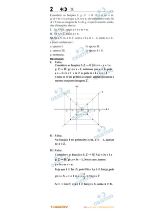 2 EE
Considere as funções f, g: ‫ޚ‬ → ‫,ޒ‬ f(x) = ax + m,
g(x) = bx + n, em que a, b, m e n, são constantes reais. Se
A e B são as imagens de f e de g, respectivamente, então,
das afirmações abaixo:
I. Se A = B, então a = b e m = n;
II. Se A = ‫,ޚ‬ então a = 1;
III. Se a, b, m, n ∈ ‫,ޚ‬ com a = b e m = – n, então A = B,
é (são) verdadeira(s)
a) apenas I. b) apenas II.
c) apenas III. d) apenas I e II.
e) nenhuma.
Resolução
I) Falsa.
Considere as funções f: ‫ޚ‬ → ‫ޒ‬ ͉ f(x) = – x + 1 e
g: ‫ޚ‬ → ‫ޒ‬ ͉ g(x) = x – 1; notemos que a b, pois
a = – 1 e b = 1, e m n, pois m = 1 e n = – 1
Como se vê no gráfico a seguir, ambas possuem o
mesmo conjunto imagem ‫.ޚ‬
II) Falsa.
Na função f do primeiro item, a = – 1, apesar
de A = ‫.ޚ‬
III)Falsa.
Considere as funções f: ‫ޚ‬ → ‫ޒ‬ ͉ f(x) = 3x + 1 e
g: ‫ޚ‬ → ‫ޒ‬ ͉ g(x) = 3x – 1, Neste caso, temos:
a = b e m = – n.
Veja que 1 ʦ Im (f), pois f(0) = 1, e 1 Im(g), pois
g(x) = 3x – 1 = 1 ⇔ x = D(g) = ‫ޚ‬
Se 1 ʦ Im (f) = A e 1 Im(g) = B, então A B.
2
––
3
IITTAA —— ((11ºº DDIIAA)) –– DDEEZZEEMMBBRROO//22001133
 