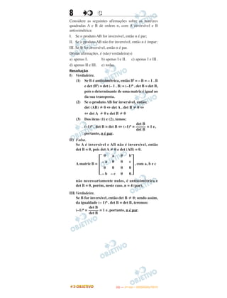 8 CC
Considere as seguintes afirmações sobre as matrizes
quadradas A e B de ordem n, com A inversível e B
antissimétrica:
I. Se o produto AB for inversível, então n é par;
II. Se o produto AB não for inversível, então n é ímpar;
III. Se B for inversível, então n é par.
Destas afirmações, é (são) verdadeira(s)
a) apenas I. b) apenas I e II. c) apenas I e III.
d) apenas II e III. e) todas.
Resolução
I) Verdadeira.
(1) Se B é antissimétrica, então Bt = – B = – 1 . B
e det (Bt) = det (– 1 . B) = (–1)n . det B = det B,
pois o determinante de uma matriz é igual ao
da sua transposta.
(2) Se o produto AB for inversível, então:
det (AB) 0 ⇔ det A . det B 0 ⇔
⇔ det A 0 e det B 0
(3) Dos itens (1) e (2), temos:
(–1)n . det B = det B ⇔ (–1)n = = 1 e,
portanto, n é par.
II) Falsa.
Se A é inversível e AB não é inversível, então
det B = 0, pois det A 0 e det (AB) = 0.
A matriz B = , com a, b e c
não necessariamente nulos, é antissimétrica e
det B = 0, porém, neste caso, n = 4 (par).
III)Verdadeira.
Se B for inversível, então det B 0; sendo assim,
da igualdade (– 1)n . det B = det B, teremos:
(–1)n = = 1 e, portanto, n é par.
΄
0
– a
0
– b
a
0
0
– c
0
0
0
0
b
c
0
0
΅
det B
–––––
det B
det B
–––––
det B
IITTAA —— ((11ºº DDIIAA)) –– DDEEZZEEMMBBRROO//22001133
 