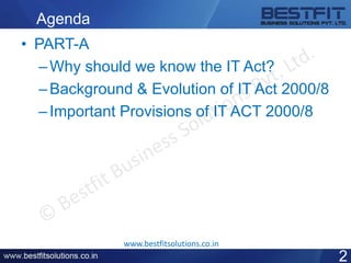 Agenda
• PART-A
–Why should we know the IT Act?
–Background & Evolution of IT Act 2000/8
–Important Provisions of IT ACT 2000/8
2
www.bestfitsolutions.co.in
 