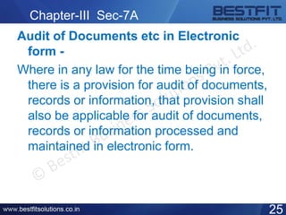 Chapter-III Sec-7A
Audit of Documents etc in Electronic
form -
Where in any law for the time being in force,
there is a provision for audit of documents,
records or information, that provision shall
also be applicable for audit of documents,
records or information processed and
maintained in electronic form.
25
 