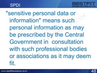 SPDI
"sensitive personal data or
information" means such
personal information as may
be prescribed by the Central
Government in consultation
with such professional bodies
or associations as it may deem
fit.
48
 