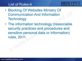 List of Rules-4
• Blocking Of Websites Ministry Of
Communication And Information
Technology
• The information technology (reasonable
security practices and procedures and
sensitive personal data or information)
rules, 2011
 