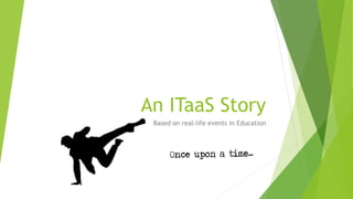 An ITaaS Story
Based on real-life events in Education
 