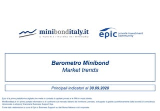 Principali indicatori al 30.09.2020
Barometro Minibond
Market trends
Fonte dati: elaborazioni a cura di Epic e Business Support su dati Borsa Italiana e siti corporate.
Epic è la prima piattaforma digitale che mette in contatto il capitale privato e le PMI in modo diretto.
MiniBondItaly.it è il primo portale informativo e di confronto sul mercato italiano dei minibond, pensato, sviluppato e gestito quotidianamente dalla società di consulenza
direzionale e advisory finanziaria Business Support Spa.
 