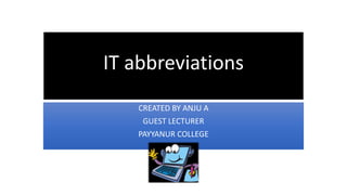 IT abbreviations
CREATED BY ANJU A
GUEST LECTURER
PAYYANUR COLLEGE
 