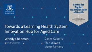 Towards a Learning Health System
Innovation Hub for Aged Care
Wendy Chapman
@wendywchapman
Daniel Capurro
Kit Huckvale
Victor Pantano
 