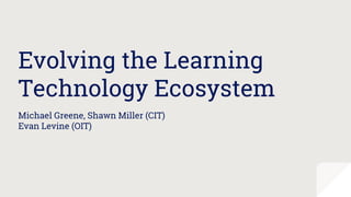 Evolving the Learning
Technology Ecosystem
Michael Greene, Shawn Miller (CIT)
Evan Levine (OIT)
 
