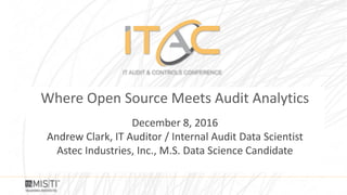 December 8, 2016
Andrew Clark, IT Auditor / Internal Audit Data Scientist
Astec Industries, Inc., M.S. Data Science Candidate
Where Open Source Meets Audit Analytics
 
