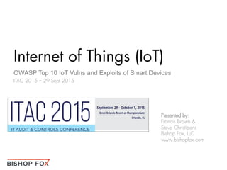 Internet of Things (IoT)
OWASP Top 10 IoT Vulns and Exploits of Smart Devices
ITAC 2015 – 29 Sept 2015
Presented by:
Francis Brown &
Steve Christiaens
Bishop Fox, LLC
www.bishopfox.com
 