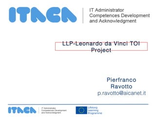 LLP-Leonardo da Vinci TOI
        Project




               Pierfranco
                Ravotto
           p.ravotto@aicanet.it
 
