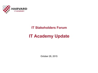 IT Stakeholders Forum
IT Academy Update
October 26, 2015
 