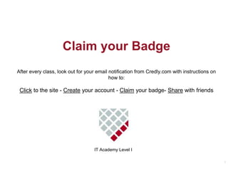 7
Claim your Badge
After every class, look out for your email notification from Credly.com with instructions on
how to:
Click to the site - Create your account - Claim your badge- Share with friends
IT Academy Level I
 