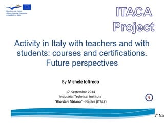 Activity in Italy with teachers and with 
students: courses and certifications. 
Future perspectives 
By Michele Ioffredo 
17 Settembre 2014 
Industrial Technical Institute 
“Giordani Striano” - Naples (ITALY) 
Activity in Italy - by Michele Ioffredo - "Giordani Striano" Naples 
 
