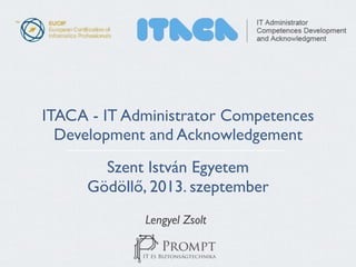 ITACA - IT Administrator Competences 
Development and Acknowledgement 
! 
Szent István Egyetem 
Gödöllő, 2013. szeptember 
Lengyel Zsolt 
 