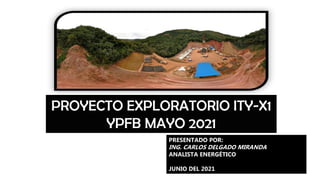 PRESENTADO POR:
ING. CARLOS DELGADO MIRANDA
ANALISTA ENERGÉTICO
JUNIO DEL 2021
PROYECTO EXPLORATORIO ITY-X1
YPFB MAYO 2021
 