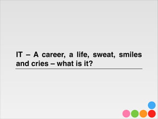 IT – A career, a life, sweat, smiles
and cries – what is it?

 