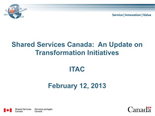 Shared Services Canada: An Update on
      Transformation Initiatives

                ITAC

          February 12, 2013
 