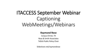 ITACCESS September Webinar
Captioning
WebMeetings/Webinars
Raymond Rose
Corpus Christi, TX
Rose & Smith Associates
TxDLA Public Policy Chair
Slideshare.net/raymondrose
 