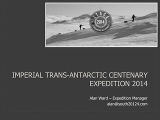 IMPERIAL TRANS-ANTARCTIC CENTENARY
                    EXPEDITION 2014
                    Alan Ward – Expedition Manager
                             alan@south20124.com
 