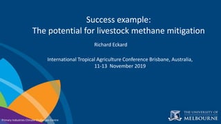 Click to edit Master title style
Click to edit Master subtitle style
Primary Industries Climate Challenges Centre
Success example:
The potential for livestock methane mitigation
Richard Eckard
International Tropical Agriculture Conference Brisbane, Australia,
11-13 November 2019
 