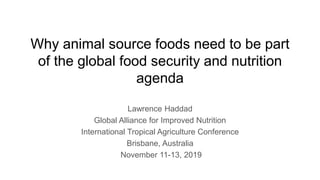 Why animal source foods need to be part
of the global food security and nutrition
agenda
Lawrence Haddad
Global Alliance for Improved Nutrition
International Tropical Agriculture Conference
Brisbane, Australia
November 11-13, 2019
 