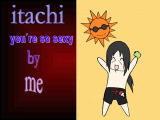 itachi you´re so sexy by me 