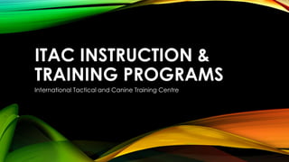 ITAC INSTRUCTION &
TRAINING PROGRAMS
International Tactical and Canine Training Centre
 