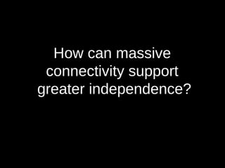 How can massive  connectivity support  greater independence? 