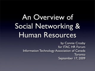 An Overview of
Social Networking &
 Human Resources
                             by Connie Crosby
                           for ITAC HR Forum
  Information Technology Association of Canada
                                       Toronto
                           September 17, 2009
 