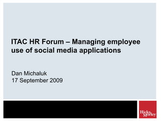 ITAC HR Forum – Managing employee use of social media applications Dan Michaluk 17 September 2009 