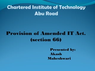 Chartered Institute of Technology
Abu Road
Provision of Amended IT Act.
(section 66)
Presented by:
Akash
Maheshwari
 