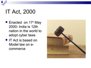 IT Act, 2000
 Enacted on 17th
May
2000- India is 12th
nation in the world to
adopt cyber laws
 IT Act is based on
Model law on e-
commerce
 