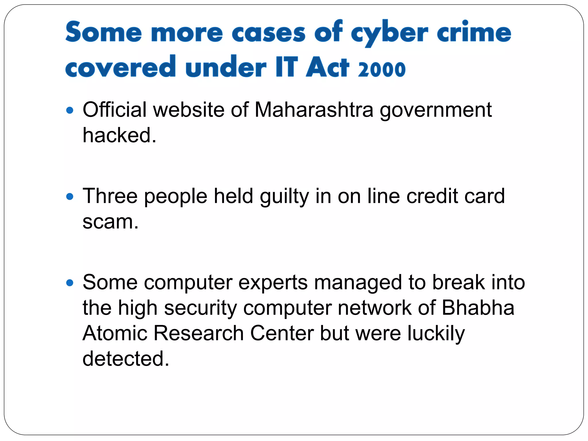  Official website of Maharashtra government
hacked.
 Three people held guilty in on line credit card
scam.
 Some computer experts managed to break into
the high security computer network of Bhabha
Atomic Research Center but were luckily
detected.
 