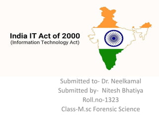 IT ACT
Submitted to – Dr. Neelkamal
Submitted to- Dr. Neelkamal
Submitted by- Nitesh Bhatiya
Roll.no-1323
Class-M.sc Forensic Science
 