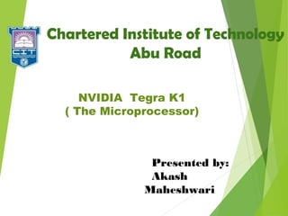 Chartered Institute of Technology 
Abu Road 
NVIDIA Tegra K1 
( The Microprocessor) 
Presented by: 
Akash 
Maheshwari 
 
