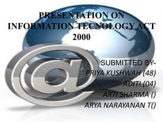 PRESENTATION ON INFORMATION TECNOLOGY ACT 2000  SUBMITTED BY- PRIYA KUSHWAH (48) ADITI (04) ARTI SHARMA () ARYA NARAYANAN T() 