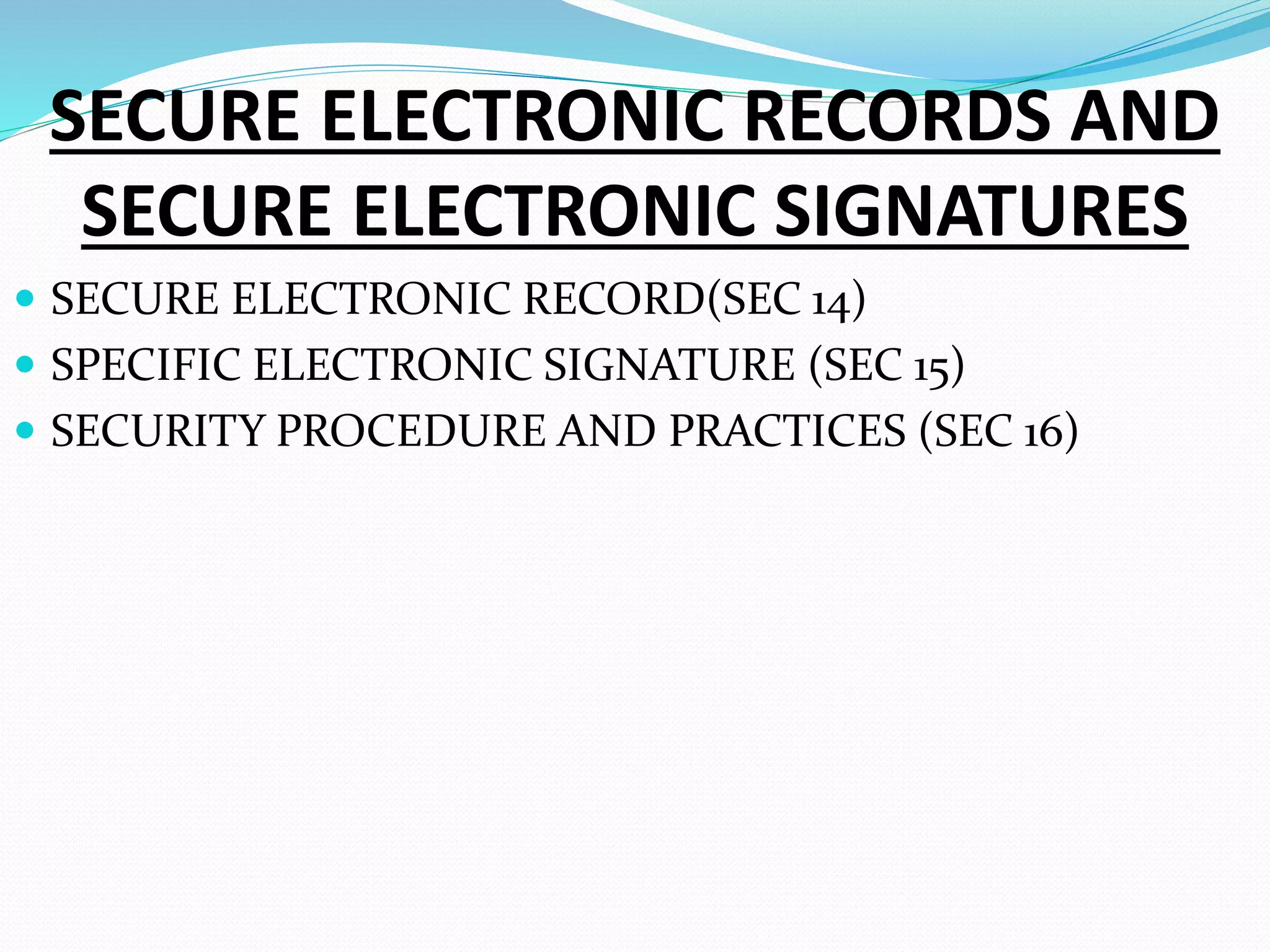 SECURE ELECTRONIC RECORDS AND
SECURE ELECTRONIC SIGNATURES
 SECURE ELECTRONIC RECORD(SEC 14)
 SPECIFIC ELECTRONIC SIGNATURE (SEC 15)
 SECURITY PROCEDURE AND PRACTICES (SEC 16)
 