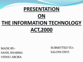 PRESENTATION
ON
THE INFORMATION TECHNOLOGY
ACT,2000
MADE BY:-
SAHIL SHARMA
VIDHU ARORA
SUBMITTED TO:-
SALONI DEVI
 