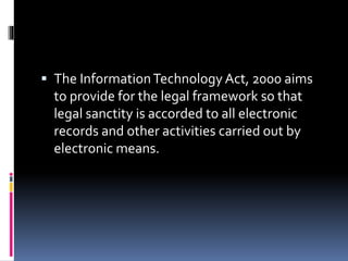  The InformationTechnology Act, 2000 aims
to provide for the legal framework so that
legal sanctity is accorded to all electronic
records and other activities carried out by
electronic means.
 
