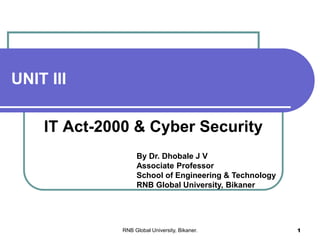 UNIT III
IT Act-2000 & Cyber Security
By Dr. Dhobale J V
Associate Professor
School of Engineering & Technology
RNB Global University, Bikaner
RNB Global University, Bikaner. 1
 