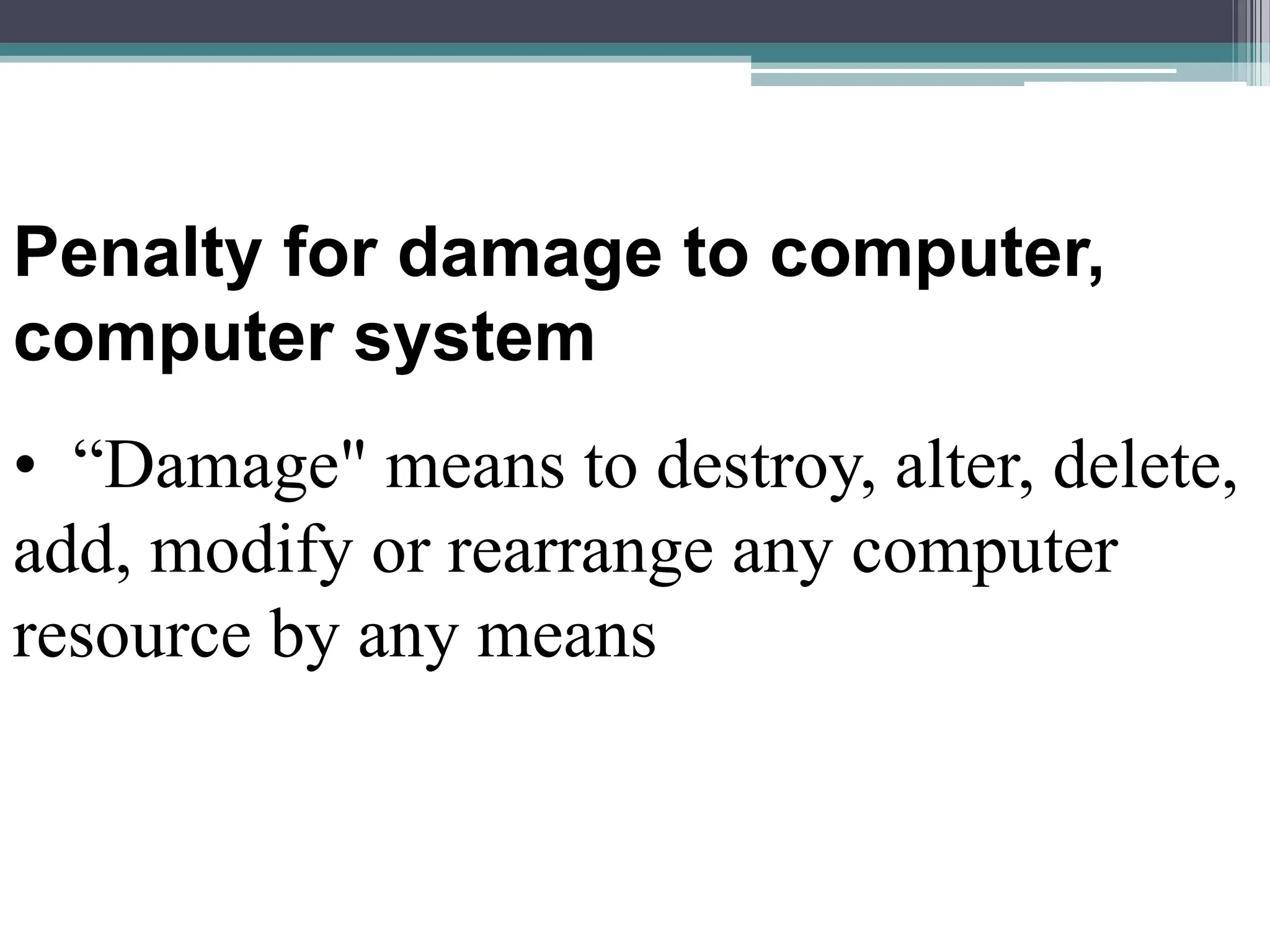 Penalty for damage to computer,
computer system
• “Damage" means to destroy, alter, delete,
add, modify or rearrange any computer
resource by any means
 