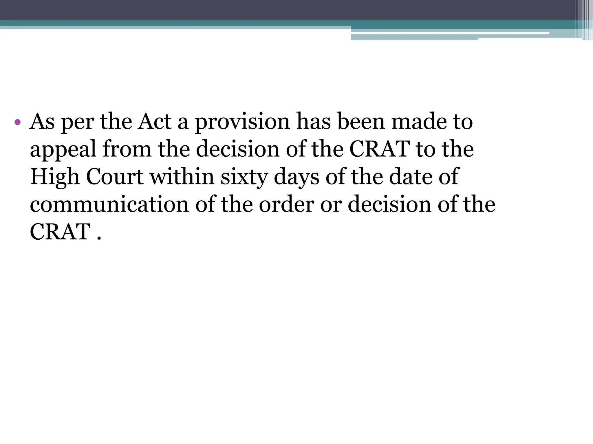 • As per the Act a provision has been made to
appeal from the decision of the CRAT to the
High Court within sixty days of the date of
communication of the order or decision of the
CRAT .
 