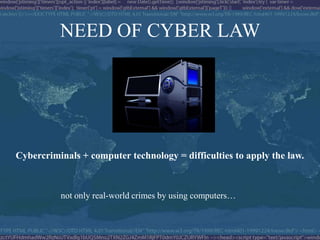 NEED OF CYBER LAW




Cybercriminals + computer technology = difficulties to apply the law.



          not only real-world crimes by using computers…
 