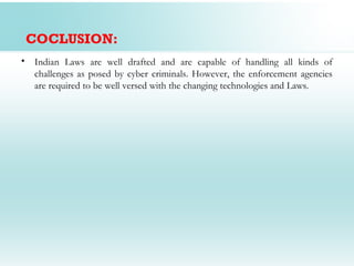 COCLUSION:
• Indian Laws are well drafted and are capable of handling all kinds of
  challenges as posed by cyber criminals. However, the enforcement agencies
  are required to be well versed with the changing technologies and Laws.
 