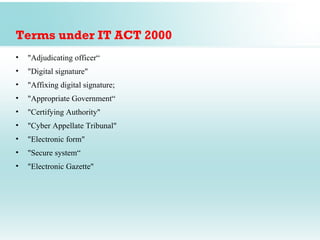 Terms under IT ACT 2000
•   "Adjudicating officer“
•   "Digital signature"
•   "Affixing digital signature;
•   "Appropriate Government“
•   "Certifying Authority"
•   "Cyber Appellate Tribunal"
•   "Electronic form"
•   "Secure system“
•   "Electronic Gazette"
 