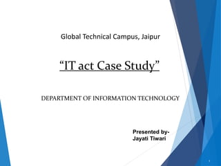 Global Technical Campus, Jaipur
“IT act Case Study”
DEPARTMENT OF INFORMATION TECHNOLOGY
1
Presented by-
Jayati Tiwari
 